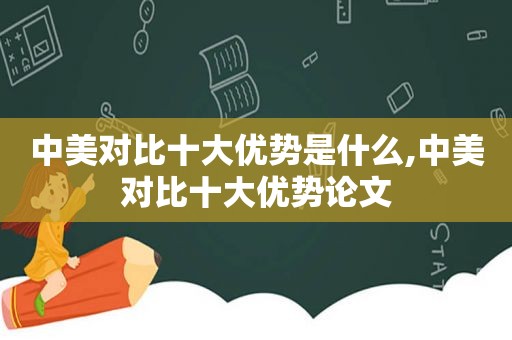 中美对比十大优势是什么,中美对比十大优势论文