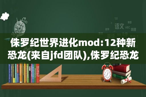 侏罗纪世界进化mod:12种新恐龙(来自jfd团队),侏罗纪恐龙世界vr