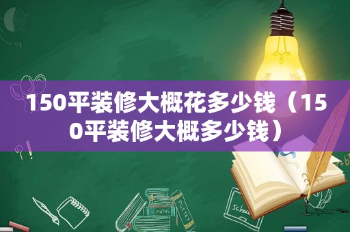 150平装修大概花多少钱（150平装修大概多少钱）