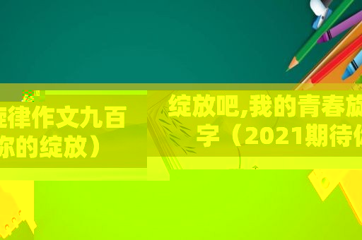 绽放吧,我的青春旋律作文九百字（2021期待你的绽放）