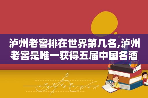 泸州老窖排在世界第几名,泸州老窖是唯一获得五届中国名酒称号的浓香型白酒