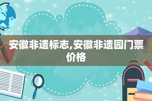 安徽非遗标志,安徽非遗园门票价格