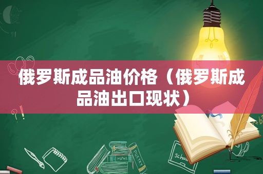 俄罗斯成品油价格（俄罗斯成品油出口现状）