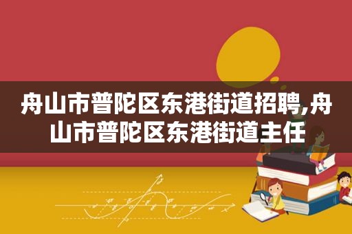 舟山市普陀区东港街道招聘,舟山市普陀区东港街道主任