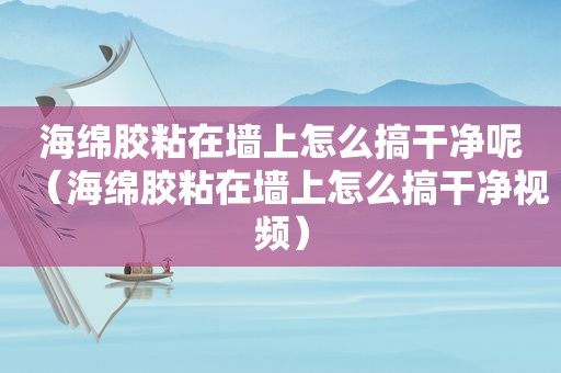 海绵胶粘在墙上怎么搞干净呢（海绵胶粘在墙上怎么搞干净视频）