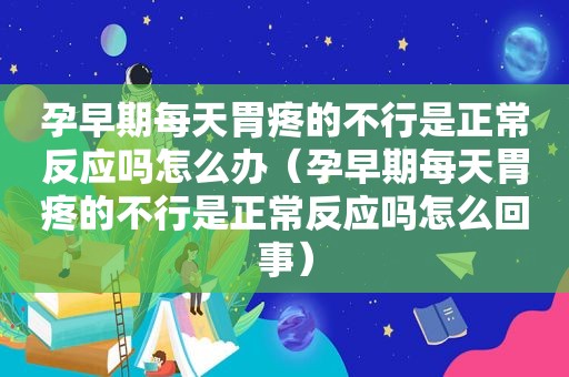 孕早期每天胃疼的不行是正常反应吗怎么办（孕早期每天胃疼的不行是正常反应吗怎么回事）