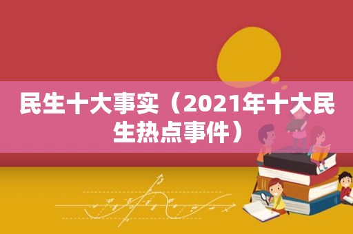 民生十大事实（2021年十大民生热点事件）