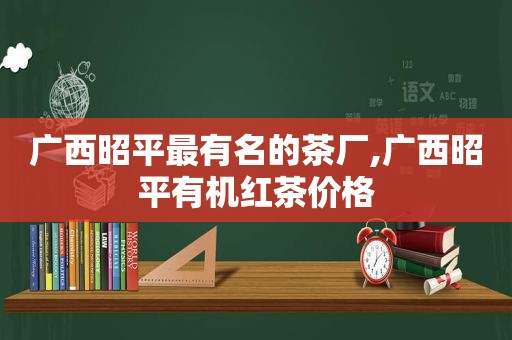 广西昭平最有名的茶厂,广西昭平有机红茶价格