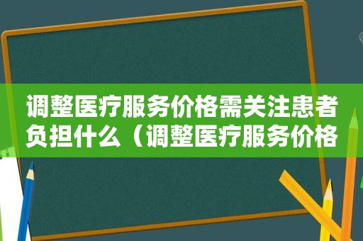 调整医疗服务价格需关注患者负担什么（调整医疗服务价格的意义）