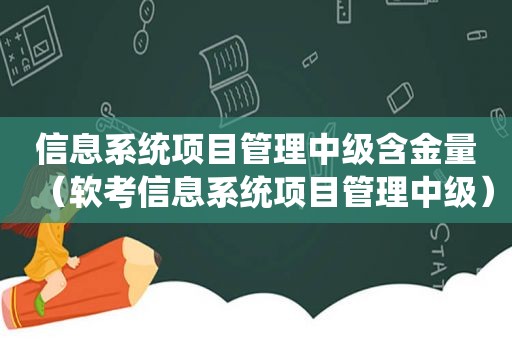 信息系统项目管理中级含金量（软考信息系统项目管理中级）