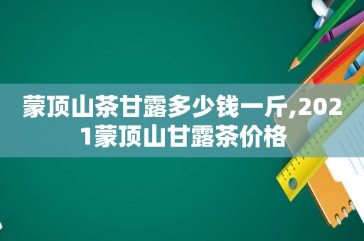 蒙顶山茶甘露多少钱一斤,2021蒙顶山甘露茶价格