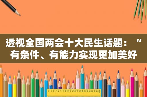 透视全国两会十大民生话题：“有条件、有能力实现更加美好的生活”