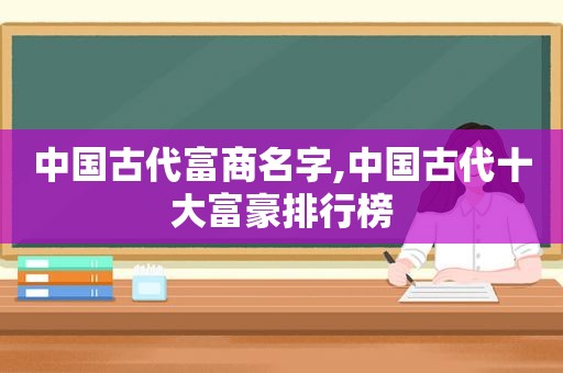 中国古代富商名字,中国古代十大富豪排行榜  第1张