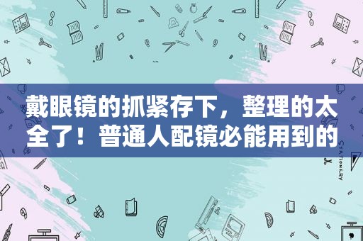 戴眼镜的抓紧存下，整理的太全了！普通人配镜必能用到的五点