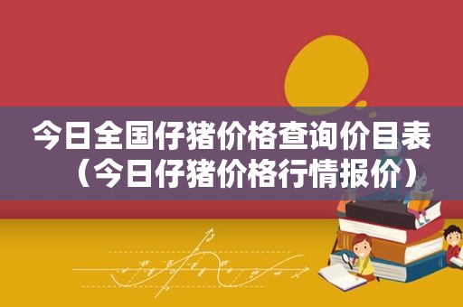 今日全国仔猪价格查询价目表（今日仔猪价格行情报价）