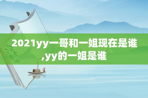 2021yy一哥和一姐现在是谁,yy的一姐是谁