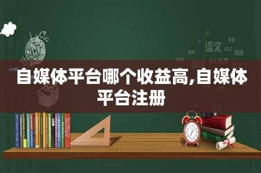 自媒体平台哪个收益高,自媒体平台注册