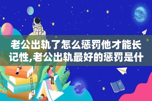 老公出轨了怎么惩罚他才能长记性,老公出轨最好的惩罚是什么