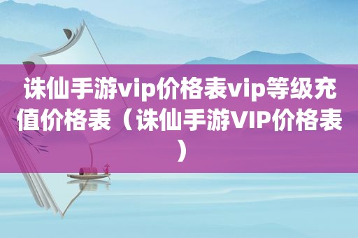 诛仙手游vip价格表vip等级充值价格表（诛仙手游VIP价格表）