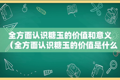 全方面认识糖玉的价值和意义（全方面认识糖玉的价值是什么）