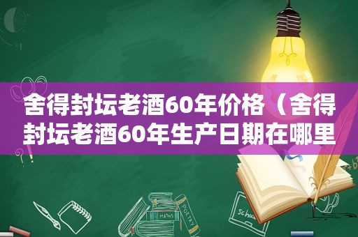 舍得封坛老酒60年价格（舍得封坛老酒60年生产日期在哪里）