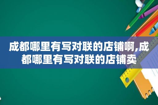 成都哪里有写对联的店铺啊,成都哪里有写对联的店铺卖