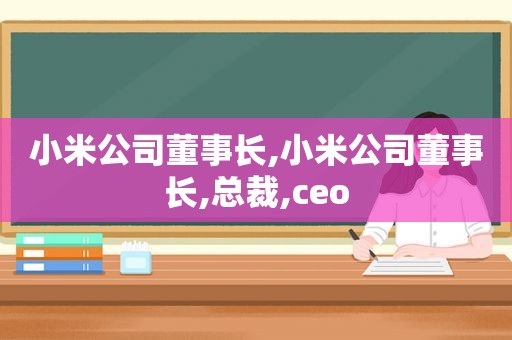 小米公司董事长,小米公司董事长,总裁,ceo