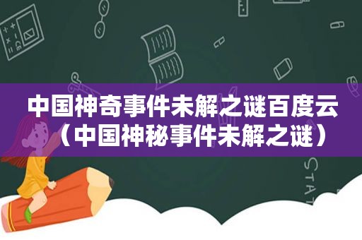 中国神奇事件未解之谜百度云（中国神秘事件未解之谜）