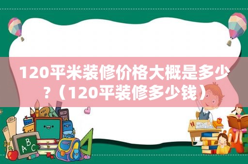 120平米装修价格大概是多少?（120平装修多少钱）