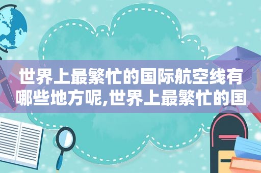 世界上最繁忙的国际航空线有哪些地方呢,世界上最繁忙的国际航空线有哪些地方名称