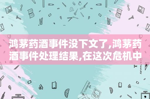 鸿茅药酒事件没下文了,鸿茅药酒事件处理结果,在这次危机中  第1张