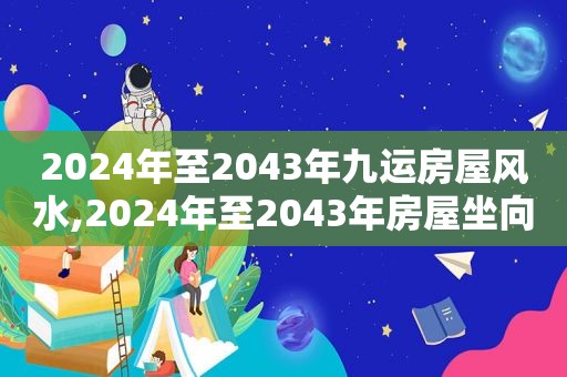 2024年至2043年九运房屋风水,2024年至2043年房屋坐向