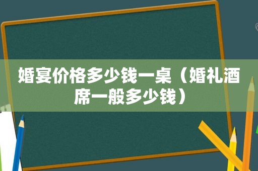 婚宴价格多少钱一桌（婚礼酒席一般多少钱）