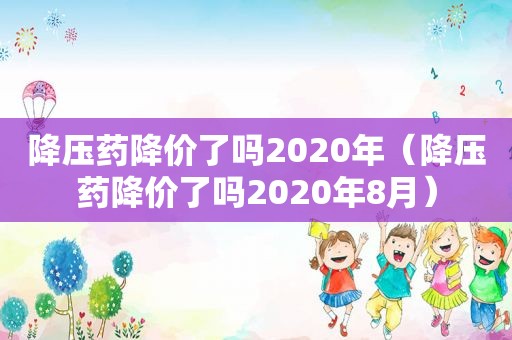 降压药降价了吗2020年（降压药降价了吗2020年8月）