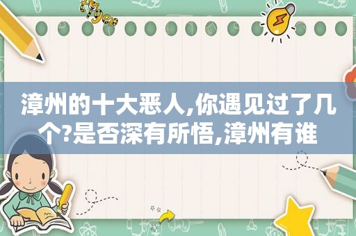 漳州的十大恶人,你遇见过了几个?是否深有所悟,漳州有谁