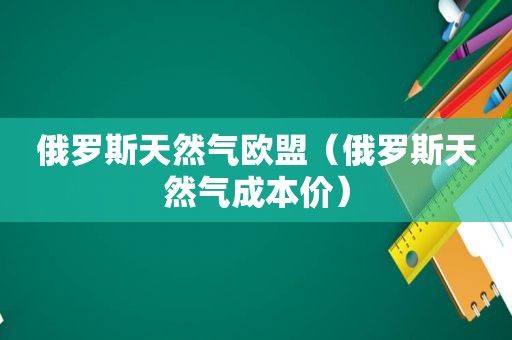 俄罗斯天然气欧盟（俄罗斯天然气成本价）