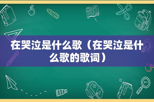 在哭泣是什么歌（在哭泣是什么歌的歌词）