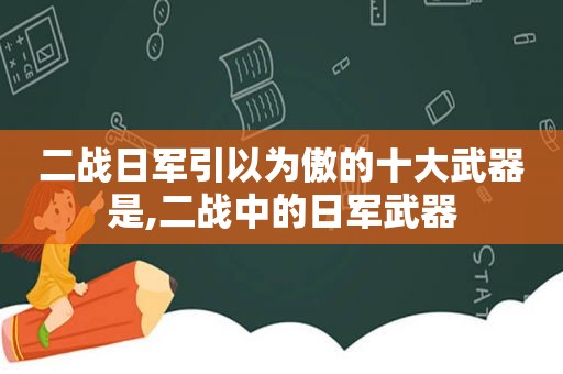 二战日军引以为傲的十大武器是,二战中的日军武器