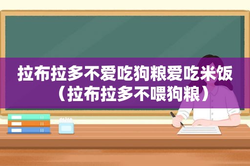 拉布拉多不爱吃狗粮爱吃米饭（拉布拉多不喂狗粮）