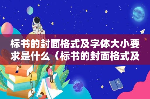 标书的封面格式及字体大小要求是什么（标书的封面格式及字体大小要求是多少）