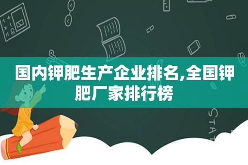 国内钾肥生产企业排名,全国钾肥厂家排行榜  第1张