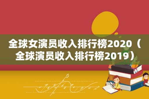 全球女演员收入排行榜2020（全球演员收入排行榜2019）