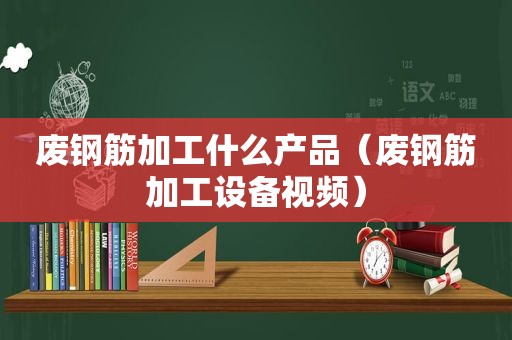 废钢筋加工什么产品（废钢筋加工设备视频）  第1张