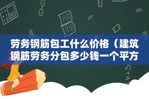 劳务钢筋包工什么价格（建筑钢筋劳务分包多少钱一个平方）  第1张