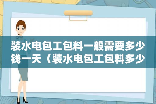 装水电包工包料一般需要多少钱一天（装水电包工包料多少钱一平方米）