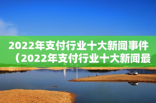 2022年支付行业十大新闻事件（2022年支付行业十大新闻最新）  第1张