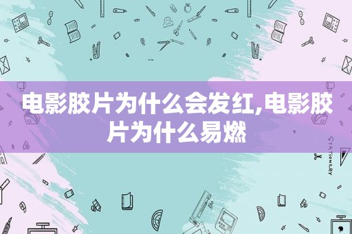 电影胶片为什么会发红,电影胶片为什么易燃