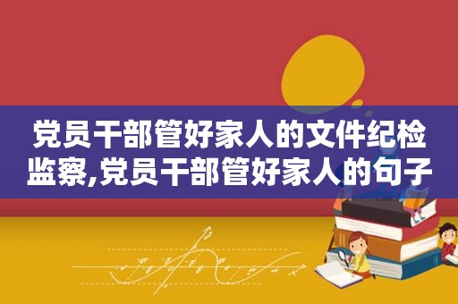 党员干部管好家人的文件纪检监察,党员干部管好家人的句子  第1张