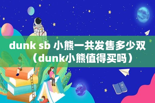 dunk  ***  小熊一共发售多少双（dunk小熊值得买吗）  第1张