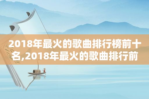 2018年最火的歌曲排行榜前十名,2018年最火的歌曲排行前100首  第1张